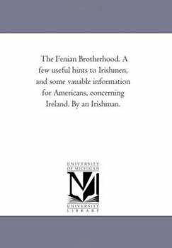 The Fenian Brotherhood. A few useful hints to Irishmen, and some vauable information for Americans, concerning Ireland. By an Irishman.