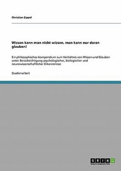 Paperback Wissen kann man nicht wissen, man kann nur daran glauben!: Ein philosophisches Kompendium zum Verhältnis von Wissen und Glauben unter Berücksichtigung [German] Book