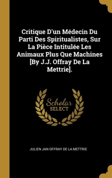Hardcover Critique D'un Médecin Du Parti Des Spiritualistes, Sur La Pièce Intitulée Les Animaux Plus Que Machines [By J.J. Offray De La Mettrie]. [French] Book