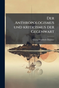 Paperback Der Anthropologismus und kriticismus der Gegenwart: In der Reife seiner Selbstoffenbarung nebst Ideen zur Begründung einer neuen Entwicklung in Religi [German] Book
