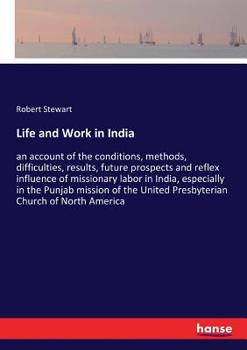 Life and Work in India: An Account of the Conditions, Methods, Difficulties, Results, Future Prospects and Reflex Influence of Missionary Labor in ... United Presbyterian Church of North America