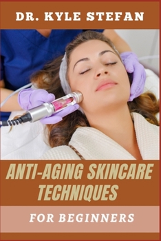 ANTI AGING SKINCARE TECHNIQUES FOR BEGINNERS: Novices-Friendly Routines, Wrinkle Prevention, Hydration Boosts, Collagen Support, And Natural Remedies