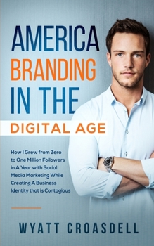 America Branding in the Digital Age : How I Grew from Zero to One Million Followers in a Year with Social Media Marketing While Creating a Business Identity That Is Contagious