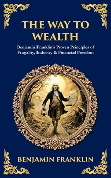 The Way to Wealth: Benjamin Franklin's Proven Principles of Frugality, Industry & Financial Freedom (Library of Alexandria)
