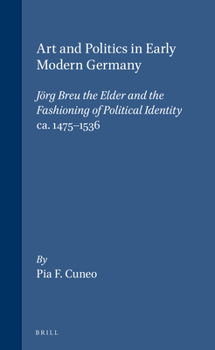 Art and Politics in Early Modern Germany: Jorg Breu the Elder and the Fashioning of Political Identity Ca. 1475-1536 (Studies in Medieval and Reformation Traditions)