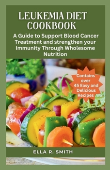 Paperback Leukemia Diet Cookbook: Over 45 Easy And Delicious Recipes. A Guide To Support Blood Cancer Treatment And Strengthen Your Immunity Through Who Book