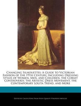 Changing Silhouettes : A Guide to Victorian Fashion of the 19th Century, Including Dressing Styles of Women, Men, and Children, the Corset Controversy,