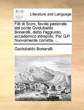 Filli di Sciro, favola pastorale del conte Gvidubaldo Bonarelli, detto l'aggiunto, accademico intrepido. Per G.P. Nuovamente corretta, ...