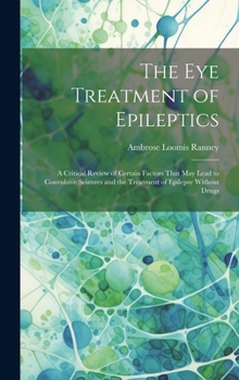 Hardcover The Eye Treatment of Epileptics: A Critical Review of Certain Factors That May Lead to Convulsive Seizures and the Treatment of Epilepsy Without Drugs Book