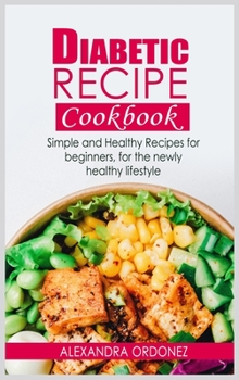 Diabetic Recipe Cookbook: Simple and Healthy Recipes for beginners, for the newly healthy lifestyle