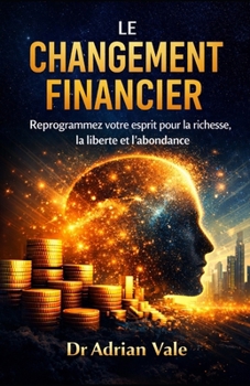 LE CHANGEMENT FINANCIER: Reprogrammez votre esprit pour la richesse, la liberté et l’abondance (La Série Transformation) (French Edition)