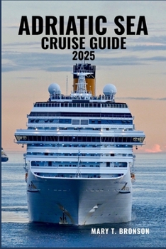 ADRIATIC SEA CRUISE GUIDE 2025: Sail Through Crystal Waters and Historic Ports—from Venice and Dubrovnik to Kotor, Split, and the Dalmatian Coast