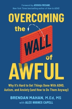 Overcoming the Wall of Awful: Why It’s Hard to Get Things Done with ADHD, Autism, and Anxiety--and How to Do Them Anyway