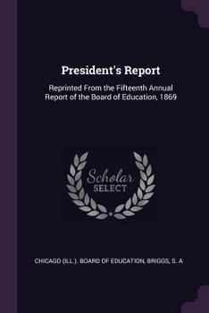 Paperback President's Report: Reprinted from the Fifteenth Annual Report of the Board of Education, 1869 Book