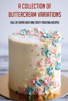 Paperback A Collection Of Buttercream Variations: Full Of Super Easy And Tasty Frosting Recipes: Chocolate Buttercream Recipes Book