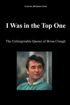 I Was in the Top One: The Unforgettable Quotes of Brian Clough (The 100 Quotes Series/Sport)