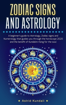 Zodiac Signs and Astrology: A Beginner's Guide to Astrology, Zociac Signs and Numerology That Guides You Through the Horoscope and the Benefits of Kundalini Rising for the Soul