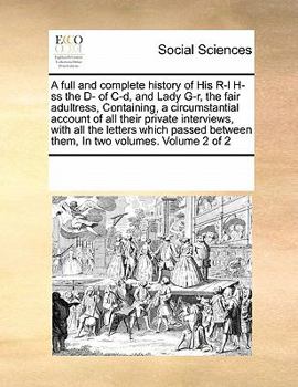 A full and complete history of His R-l H-ss the D- of C-d, and Lady G-r, the fair adultress, Containing, a circumstantial account of all their ... them, In two volumes. Volume 2 of 2