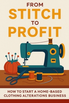 FROM STITCH TO PROFIT: YOUR ALTERATIONS BUSINESS TOOLKIT: Pricing, Planning & Partnering Tools for a Profitable Home-Based Clothing Alteration Business