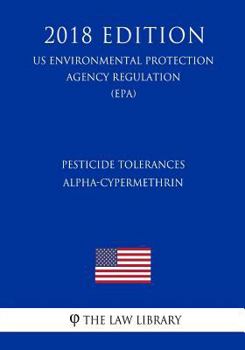 Pesticide Tolerances - Alpha-Cypermethrin (US Environmental Protection Agency Regulation) (EPA) (2018 Edition)