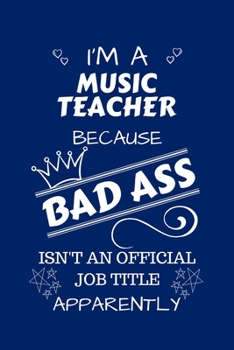 I'm A Music Teacher Because BAD ASS Isn't A Job Title Apparently: Perfect Gag Gift For A Music Teacher Who Happens To Be A Bad Ass! | Blank Lined ... | Humour and Banter | Birthday| Hen | Stag Do