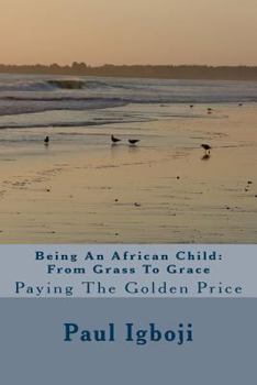 Paperback Being An African Child: From Grass To Grace: Paying The Golden Price Book