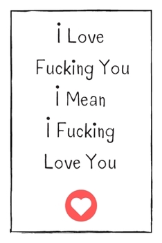 I Love  Fucking You I Mean  I Fucking  Love You: Naughty Gift For Adults, Couple, Boyfriend, Girlfriend, Friends, Blank Lined Journal, Notebook, Useful Gift Ideas For Your Beloved One