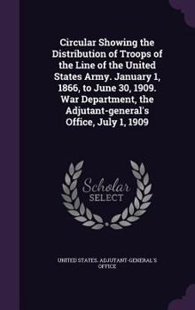 Circular Showing the Distribution of Troops of the Line of the United States Army. January 1, 1866, to June 30, 1909. War Department, the Adjutant-General's Office, July 1, 1909