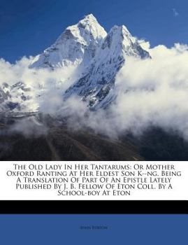 Paperback The Old Lady in Her Tantarums: Or Mother Oxford Ranting at Her Eldest Son K--Ng. Being a Translation of Part of an Epistle Lately Published by J. B. Book
