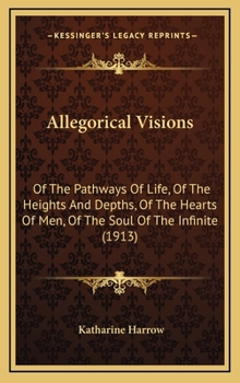 Allegorical Visions: Of The Pathways Of Life, Of The Heights And Depths, Of The Hearts Of Men, Of The Soul Of The Infinite (1913)