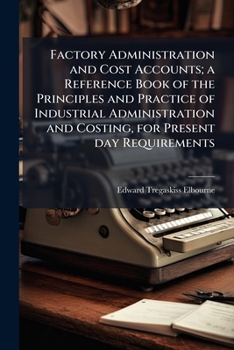 Paperback Factory Administration and Cost Accounts; a Reference Book of the Principles and Practice of Industrial Administration and Costing, for Present day Re Book