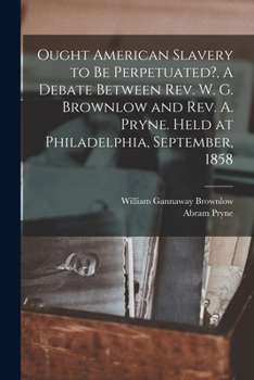 Paperback Ought American Slavery to Be Perpetuated?, A Debate Between Rev. W. G. Brownlow and Rev. A. Pryne. Held at Philadelphia, September, 1858 Book