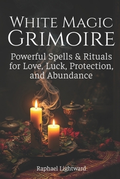 White Magic Grimoire: Powerful Spells & Rituals for Love, Luck, Protection, and Abundance