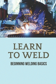 Paperback Learn To Weld: Beginning Welding Basics: Welding Manual Book