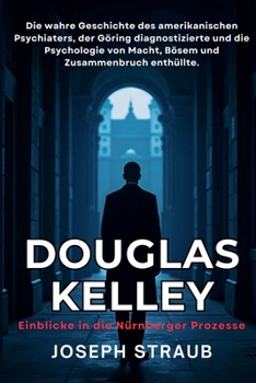 Douglas Kelley - Einblicke in die Nürnberger Prozesse: Die wahre Geschichte des amerikanischen Psychiaters, der Göring diagnostizierte und die ... und Zusammenbruch enthüllte (German Edition)