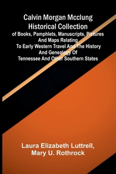 Calvin Morgan McClung historical collection: of books, pamphlets, manuscripts, pictures and maps relating to early western travel and the history and genealogy of Tennessee and other southern states