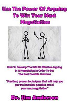 Paperback Use The Power Of Arguing To Win Your Next Negotiation: How To Develop The Skill Of Effective Arguing In A Negotiation In Order To Get The Best Possibl Book