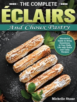 Hardcover The Complete ?clairs and Choux Pastry: Wonderful Guide to Bring Sweetness to Your Daily Life with Quick and Tasty Recipes Book