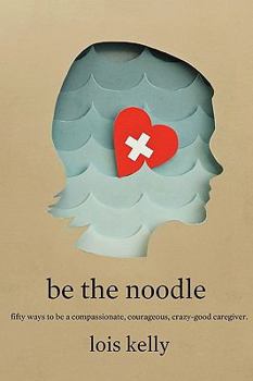 Paperback Be the Noddle: Fifty Ways to Be a Compassionate, Courageous, Crazy-Good Caregiver Book