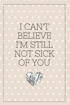 I Can't Believe I'm Still Not Sick of You: Blank Notebook, Lined Pages, The Perfect Gift to Celebrate a Loved One, Also a Fun Gag Present at Any Time of the Year - Valentine's Day or Other Holidays