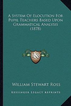 A System Of Elocution For Pupil Teachers Based Upon Grammatical Analysis