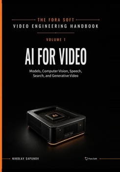 AI for Video: A Complete Guide to Intelligence in Video Products: From Models and Inference to Computer Vision, Speech, Search, and Generative Video (Fora Soft Video Engineering Handbook)