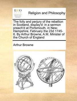 Paperback The Folly and Perjury of the Rebellion in Scotland, Display'd: In a Sermon Preach'd at Portsmouth, in New-Hampshire, February the 23d 1745-6. by Arthu Book