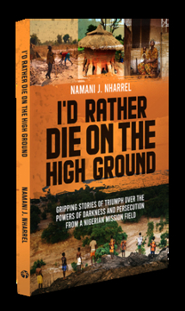 Paperback I'd Rather Die on the High Ground: Gripping Stories of Triumph Over the Powers of Darkness and Persecution from a Nigerian Mission Field Book