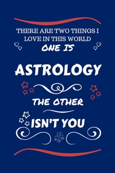 There Are Two Things I Love In This World One Is Astrology The Other Isn't You: Perfect Gag Gift For A Lover Of Astrology | Blank Lined Notebook ... Humour and Banter | Xmas | Secret Santa |