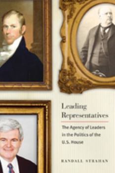 Leading Representatives: The Agency of Leaders in the Politics of the U.S. House - Book  of the Interpreting American Politics
