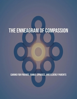 The Enneagram Of Compassion: Caring For Friends, Family, Spouses, And Elderly Parents
