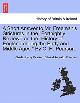 Paperback A Short Answer to Mr. Freeman's Strictures in the Fortnightly Review, on the History of England During the Early and Middle Ages. by C. H. Pearson. Book