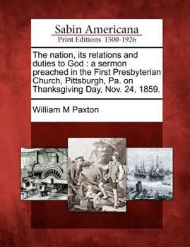 Paperback The Nation, Its Relations and Duties to God: A Sermon Preached in the First Presbyterian Church, Pittsburgh, Pa. on Thanksgiving Day, Nov. 24, 1859. Book