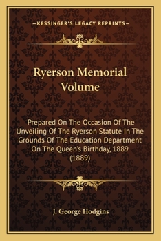 Ryerson Memorial Volume: Prepared on the Occasion of the Unveiling of the Ryerson Statute in the Grounds of the Education Department on the Queen's Birthday, 1889